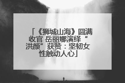 《狮城山海》圆满收官 岳丽娜演绎“洪颜”获赞：坚韧女性触动人心