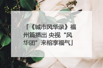 《城市风华录》福州篇播出 央视“风华团”来榕享福气