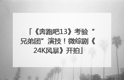 《奔跑吧13》考验“兄弟团”演技！微综剧《24K风暴》开拍