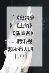 《慕胥辞》《主角》《造城者》……腾讯视频发布大剧片单