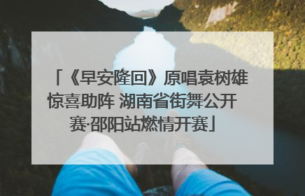 《早安隆回》原唱袁树雄惊喜助阵 湖南省街舞公开赛·邵阳站燃情开赛