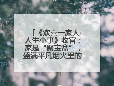 《欢喜一家人·人生小事》收官：家是“聚宝盆”，盛满平凡烟火里的无价真金