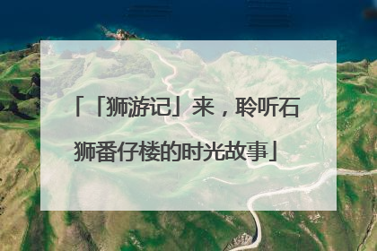 「狮游记」来，聆听石狮番仔楼的时光故事