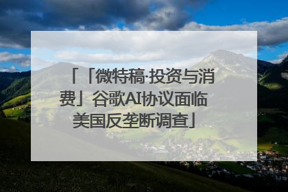 「微特稿·投资与消费」谷歌AI协议面临美国反垄断调查