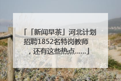 「新闻早茶」河北计划招聘1852名特岗教师，还有这些热点……