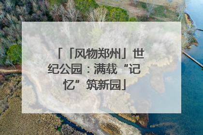 「风物郑州」世纪公园：满载“记忆”筑新园