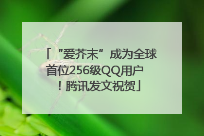 “爱芥末”成为全球首位256级QQ用户！腾讯发文祝贺
