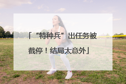 “特种兵”出任务被截停！结局太意外
