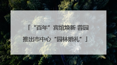 “百年”宾馆焕新 蓉园推出市中心“园林婚礼”
