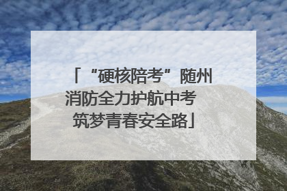 “硬核陪考”随州消防全力护航中考 筑梦青春安全路
