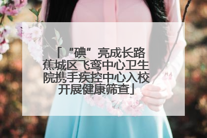 “碘”亮成长路 蕉城区飞鸾中心卫生院携手疾控中心入校开展健康筛查