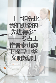 “祖先比我们想象的先进得多”——考古工作者泰山脚下探寻中华文明起源