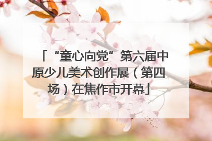 “童心向党”第六届中原少儿美术创作展（第四场）在焦作市开幕