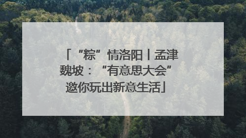 “粽”情洛阳丨孟津魏坡：“有意思大会”邀你玩出新意生活