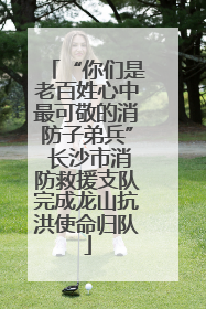 “你们是老百姓心中最可敬的消防子弟兵” 长沙市消防救援支队完成龙山抗洪使命归队