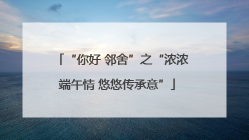 “你好 邻舍”之“浓浓端午情 悠悠传承意”