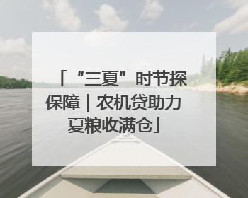 “三夏”时节探保障｜农机贷助力夏粮收满仓