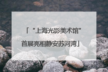“上海光影美术馆”首展亮相静安苏河湾