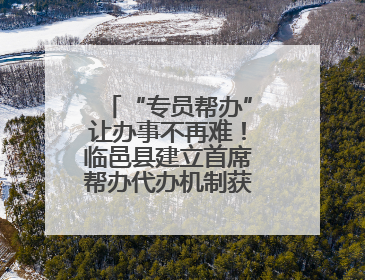 “专员帮办”让办事不再难！临邑县建立首席帮办代办机制获群众点赞
