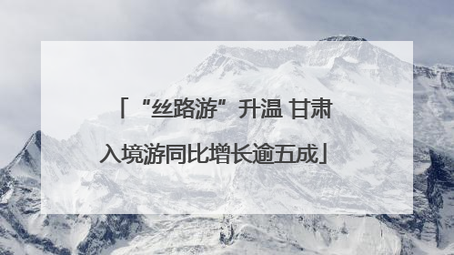 “丝路游”升温 甘肃入境游同比增长逾五成