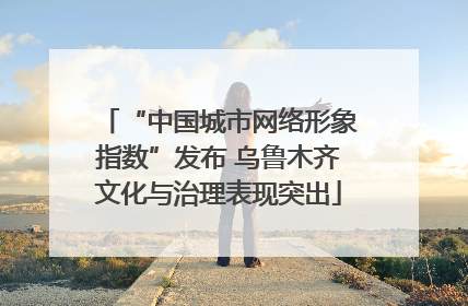 “中国城市网络形象指数”发布 乌鲁木齐文化与治理表现突出