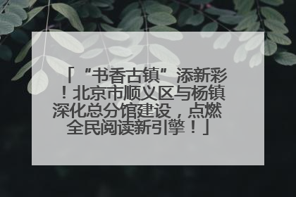 “书香古镇”添新彩！北京市顺义区与杨镇深化总分馆建设，点燃全民阅读新引擎！