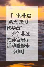 “传非遗薪火 绘时代华章”——齐鲁非遗推荐官展示活动邀你来参加