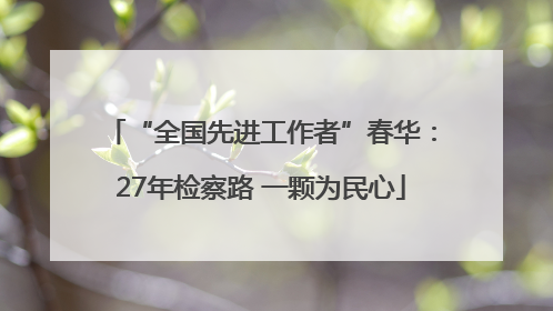 “全国先进工作者”春华：27年检察路 一颗为民心