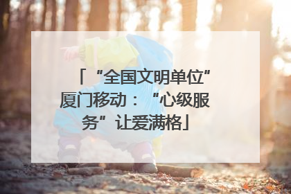 “全国文明单位”厦门移动：“心级服务”让爱满格
