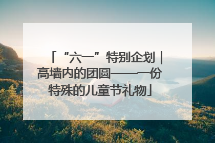 “六一”特别企划｜高墙内的团圆——一份特殊的儿童节礼物