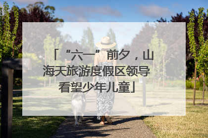 “六一”前夕，山海天旅游度假区领导看望少年儿童