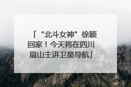 “北斗女神”徐颖回家！今天将在四川眉山主讲卫星导航