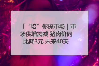 “培”你探市场｜市场供增需减 猪肉价同比降3元 未来40天便宜猪肉敞开吃
