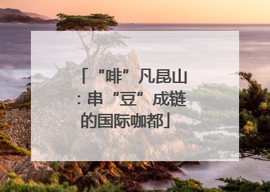 “啡”凡昆山：串“豆”成链的国际咖都