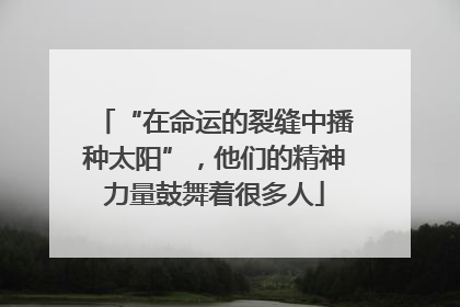 “在命运的裂缝中播种太阳”，他们的精神力量鼓舞着很多人