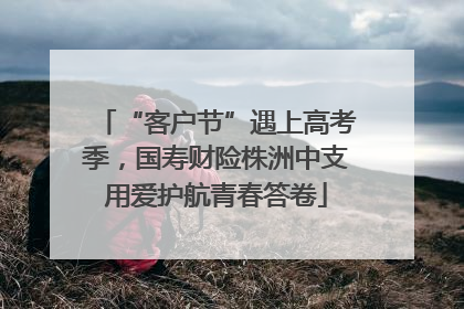 “客户节”遇上高考季，国寿财险株洲中支用爱护航青春答卷