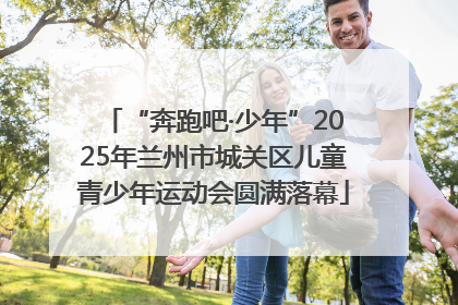 “奔跑吧·少年”2025年兰州市城关区儿童青少年运动会圆满落幕