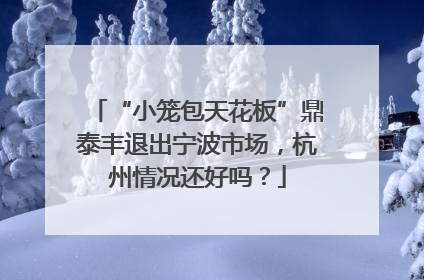 “小笼包天花板”鼎泰丰退出宁波市场，杭州情况还好吗？