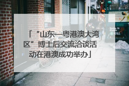 “山东—粤港澳大湾区”博士后交流洽谈活动在港澳成功举办