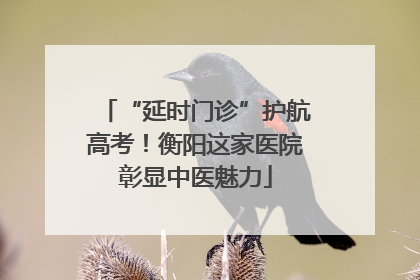 “延时门诊”护航高考！衡阳这家医院彰显中医魅力