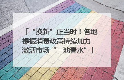 “换新”正当时！各地提振消费政策持续加力 激活市场“一池春水”
