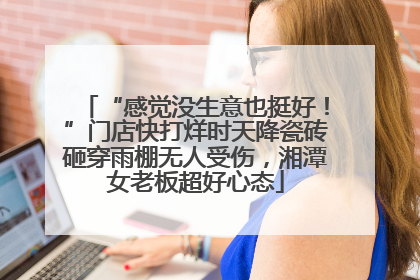 “感觉没生意也挺好！”门店快打烊时天降瓷砖砸穿雨棚无人受伤，湘潭女老板超好心态