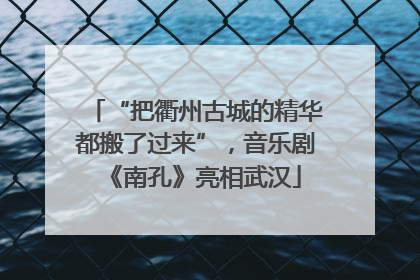 “把衢州古城的精华都搬了过来”，音乐剧《南孔》亮相武汉