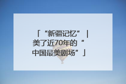 “新疆记忆”｜美了近70年的“中国最美剧场”