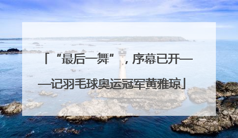 “最后一舞”，序幕已开——记羽毛球奥运冠军黄雅琼