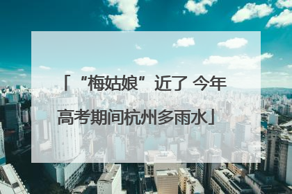 “梅姑娘”近了 今年高考期间杭州多雨水