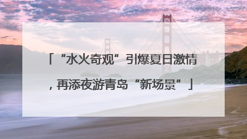 “水火奇观”引爆夏日激情，再添夜游青岛“新场景”