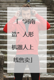 “河南造”人形机器人上线售卖