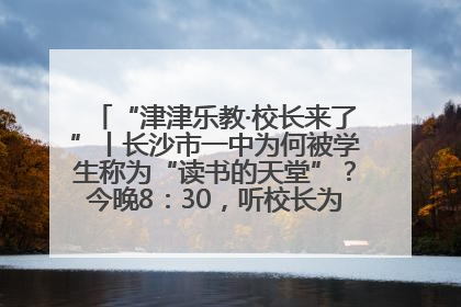 “津津乐教·校长来了”丨长沙市一中为何被学生称为“读书的天堂”？今晚8：30，听校长为你揭秘背后的秘密