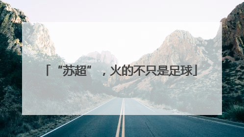 “苏超”，火的不只是足球
